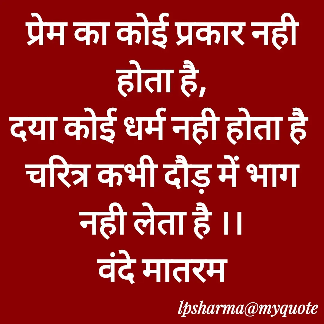 Quote by L. P. Sharma - प्रेम का कोई प्रकार नही होता है,
दया कोई धर्म नही होता है 
चरित्र कभी दौड़ में भाग नही लेता है ।।
वंदे मातरम - Made using Quotes Creator App, Post Maker App