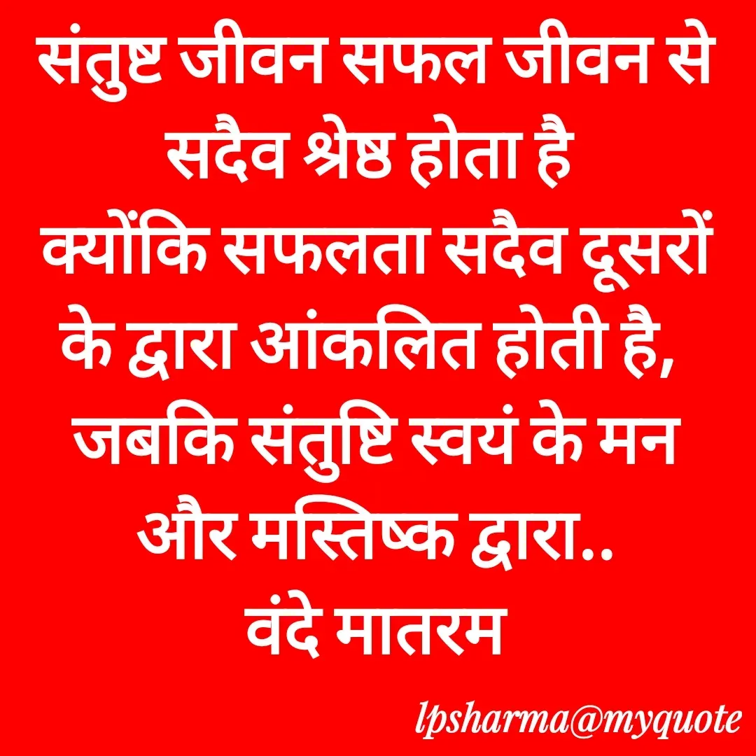 Quote by L. P. Sharma - संतुष्ट जीवन सफल जीवन से सदैव श्रेष्ठ होता है 
क्योंकि सफलता सदैव दूसरों के द्वारा आंकलित होती है, 
जबकि संतुष्टि स्वयं के मन और मस्तिष्क द्वारा..
वंदे मातरम
 - Made using Quotes Creator App, Post Maker App
