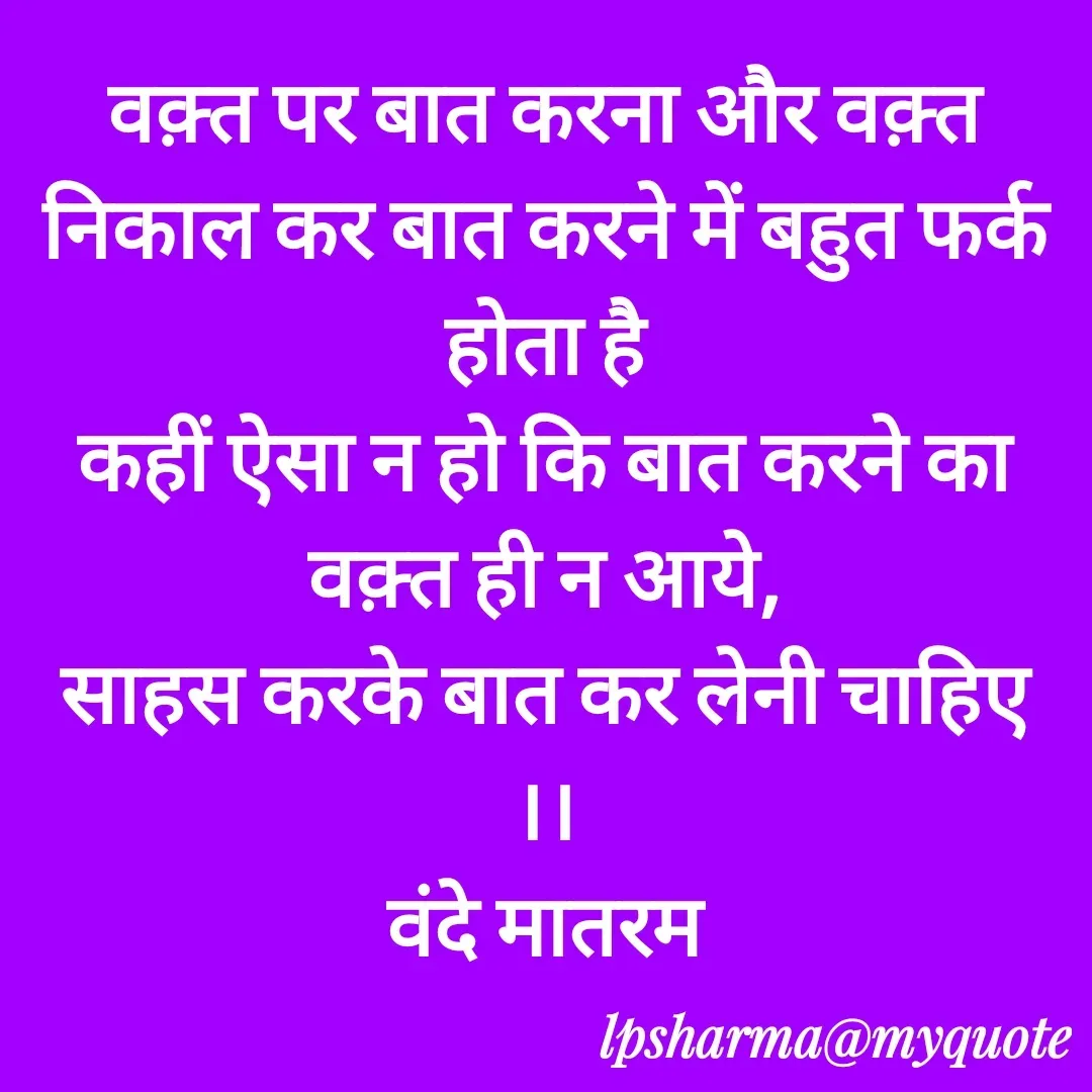 Quote by L. P. Sharma - वक़्त पर बात करना और वक़्त निकाल कर बात करने में बहुत फर्क होता है
कहीं ऐसा न हो कि बात करने का वक़्त ही न आये,
साहस करके बात कर लेनी चाहिए ।।
वंदे मातरम - Made using Quotes Creator App, Post Maker App
