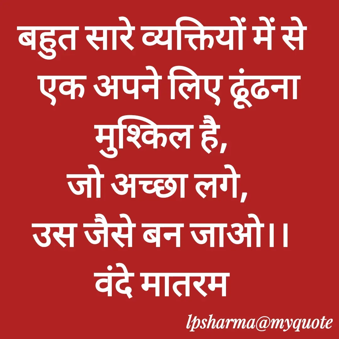Quote by L. P. Sharma - बहुत सारे व्यक्तियों में से
  एक अपने लिए ढूंढना मुश्किल है,
जो अच्छा लगे, 
उस जैसे बन जाओ।।
वंदे मातरम - Made using Quotes Creator App, Post Maker App