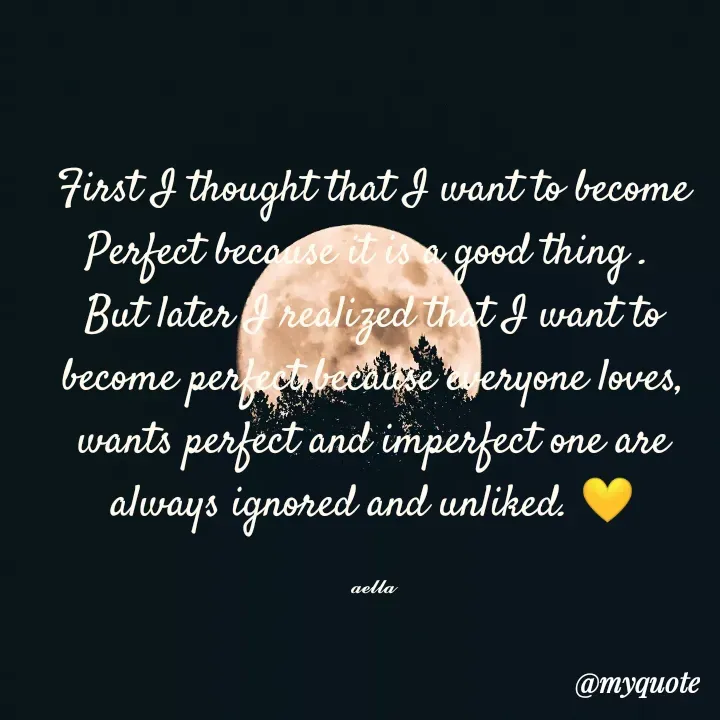 Quote by 𝓪𝓮𝓵𝓵𝓪 - First I thought that I want to become Perfect because it is a good thing . 
But later I realized that I want to become perfect because everyone loves, wants perfect and imperfect one are always ignored and unliked. 💛

𝓪𝓮𝓵𝓵𝓪 - Made using Quotes Creator App, Post Maker App