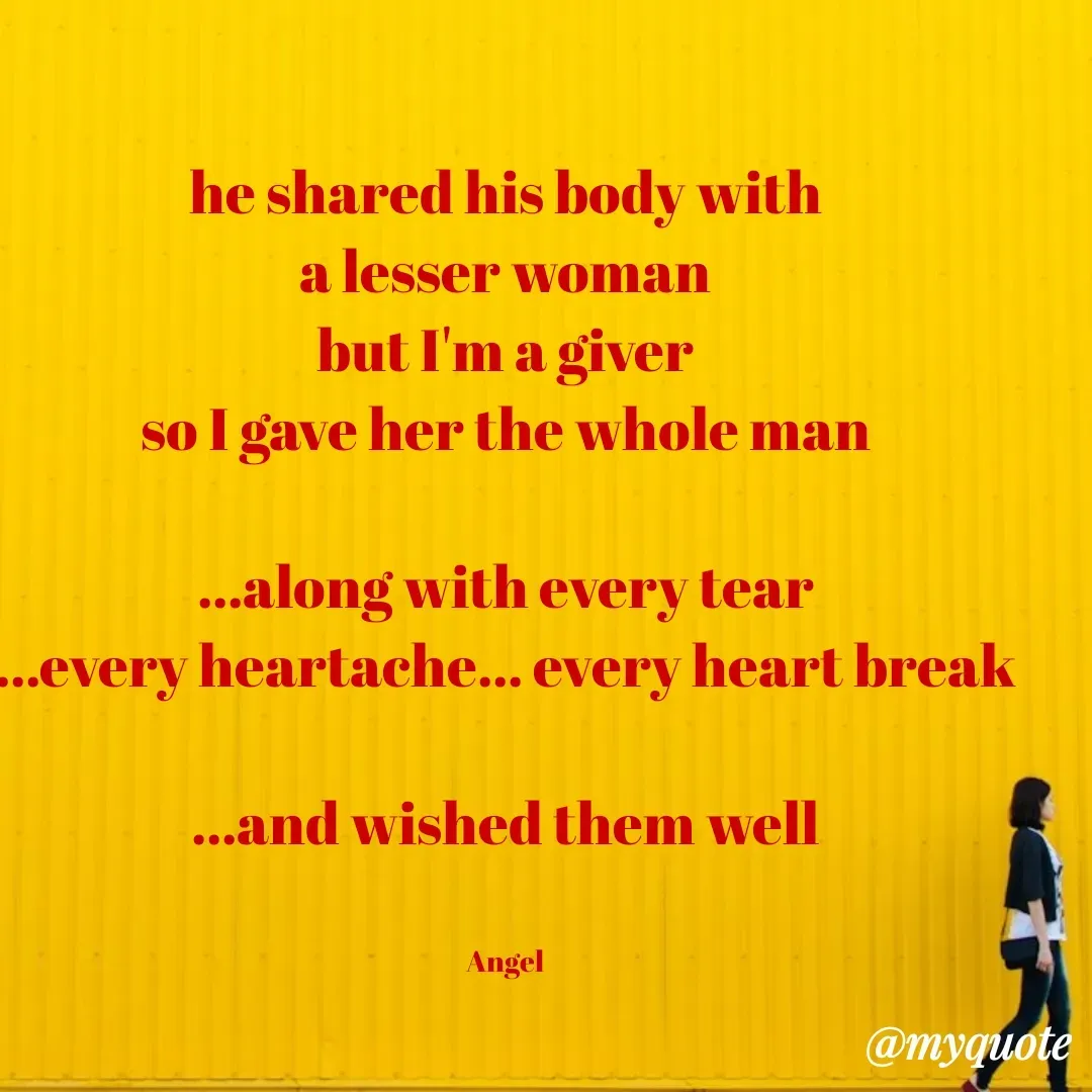 Quote by The Messenger - he shared his body with
a lesser woman
but I'm a giver
so I gave her the whole man

...along with every tear
...every heartache... every heart break

...and wished them well


Angel - Made using Quotes Creator App, Post Maker App