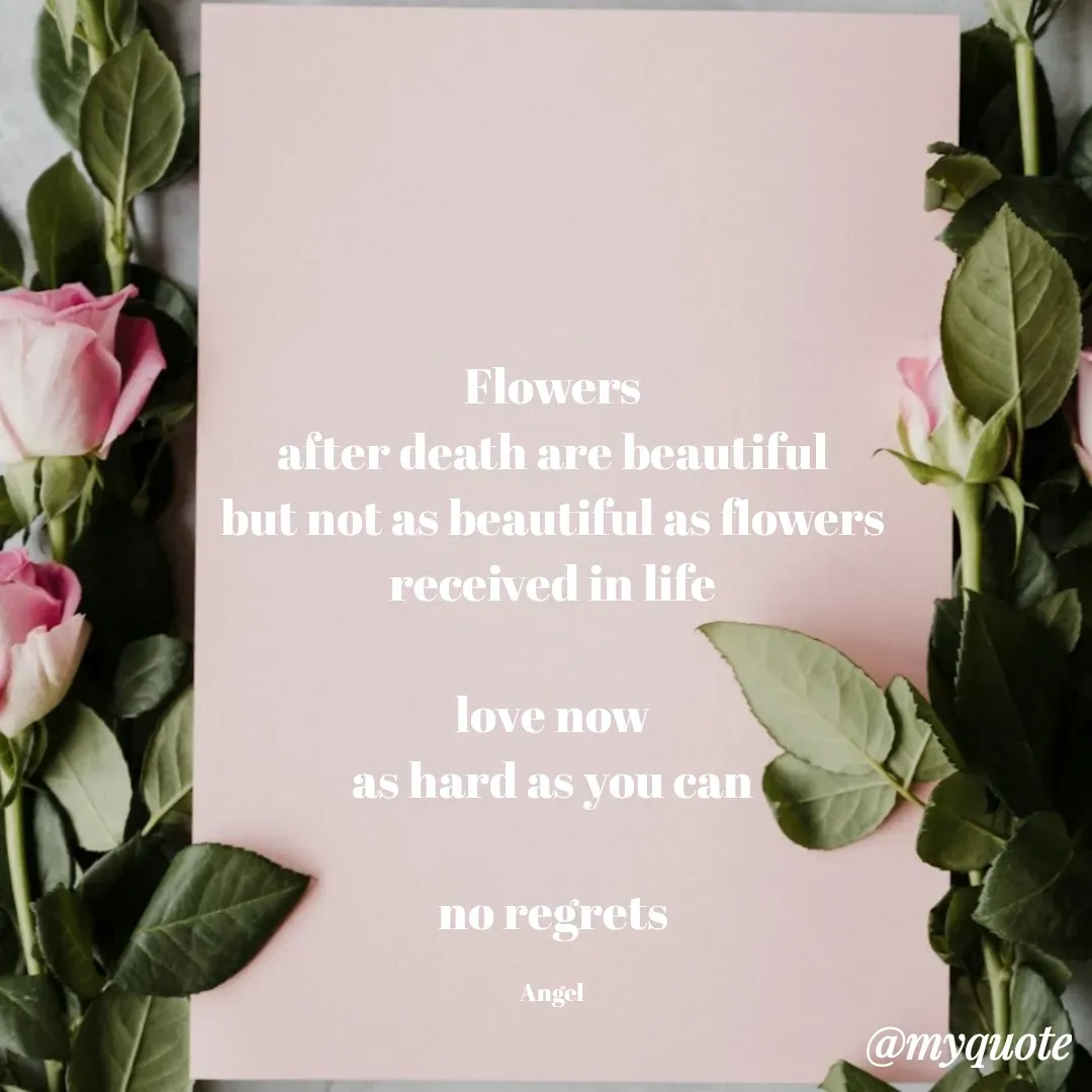Quote by The Messenger - Flowers
after death are beautiful
but not as beautiful as flowers
received in life

love now
as hard as you can

no regrets

Angel - Made using Quotes Creator App, Post Maker App