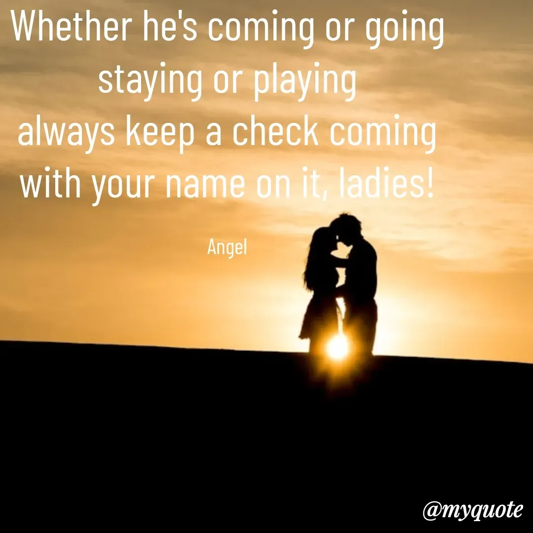 Quote by The Messenger - Whether he's coming or going
staying or playing
always keep a check coming
with your name on it, ladies!

Angel - Made using Quotes Creator App, Post Maker App