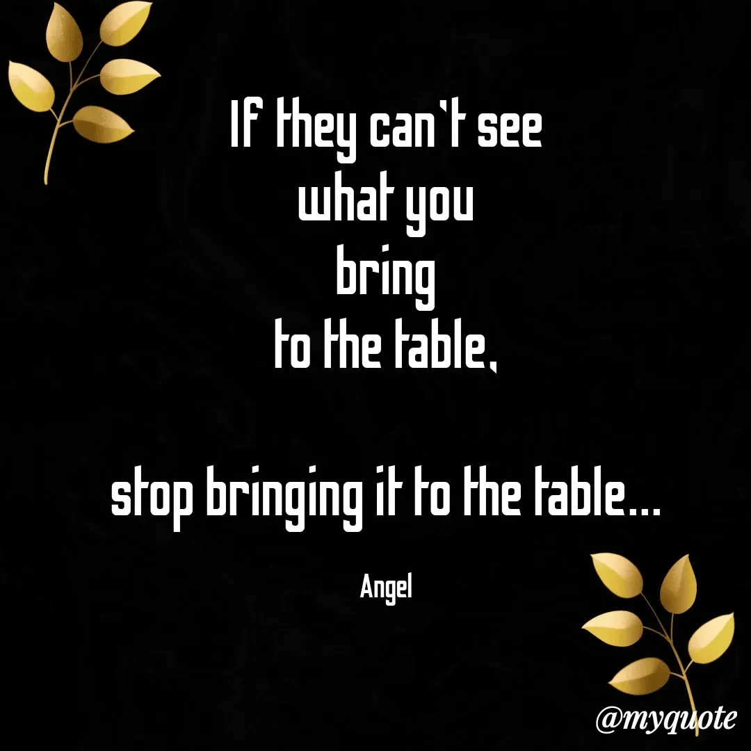 Quote by The Messenger - If they can't see
what you
bring
to the table,

stop bringing it to the table...

Angel - Made using Quotes Creator App, Post Maker App