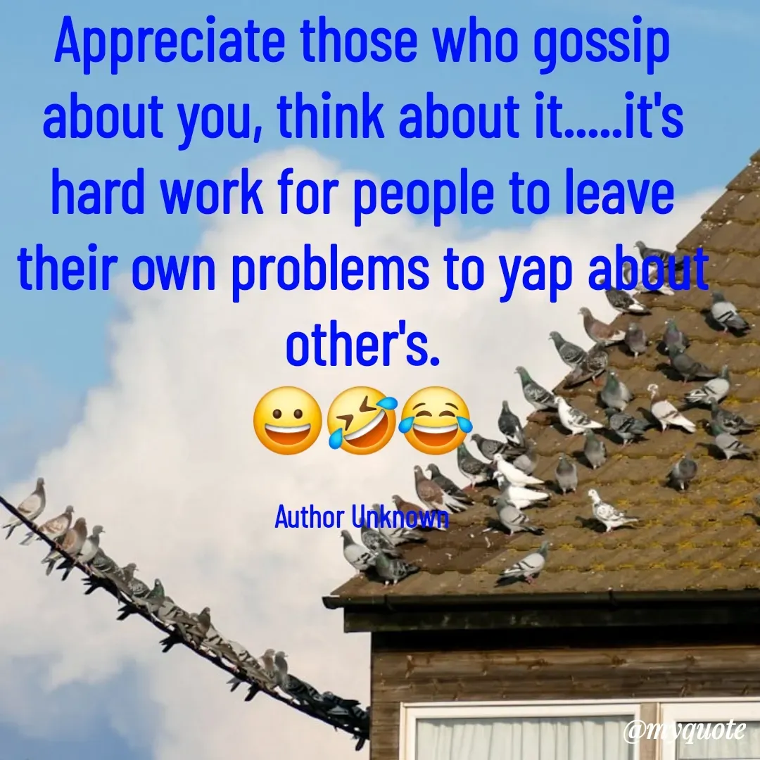 Quote by Philipose John - Appreciate those who gossip about you, think about it.....it's hard work for people to leave their own problems to yap about other's.
😀🤣😂

Author Unknown - Made using Quotes Creator App, Post Maker App