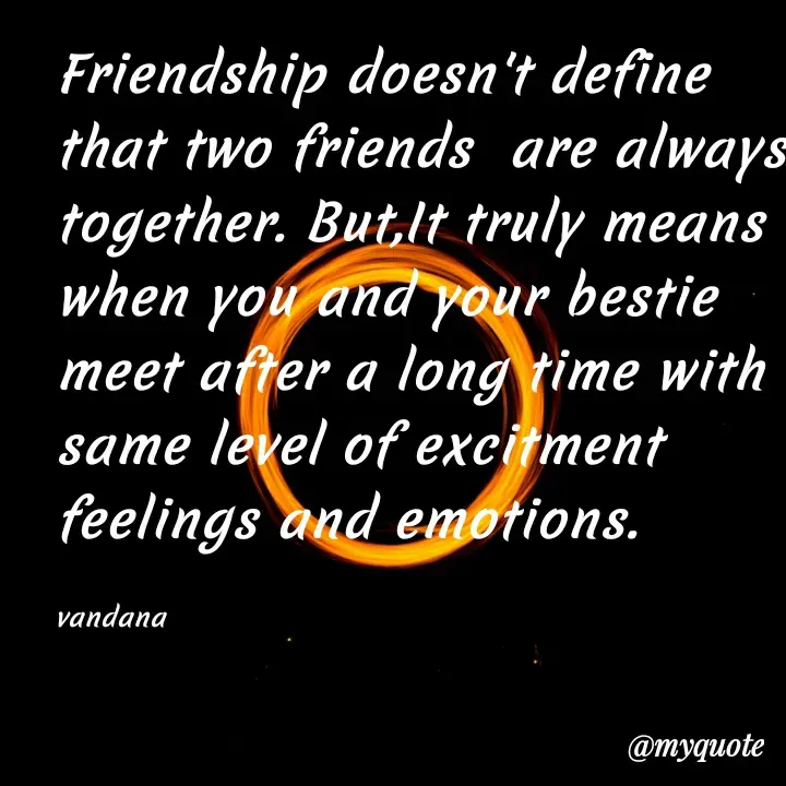 Quote by Vandana Pawar - Friendship doesn't define that two friends  are always together. But,It truly means when you and your bestie meet after a long time with same level of excitment feelings and emotions.

vandana  - Made using Quotes Creator App, Post Maker App