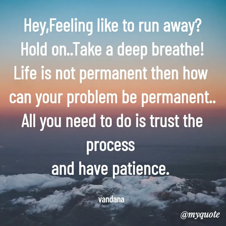 Quote by Vandana Pawar - Hey,Feeling like to run away?
Hold on..Take a deep breathe!
Life is not permanent then how 
can your problem be permanent..
All you need to do is trust the process 
and have patience. 

vandana  - Made using Quotes Creator App, Post Maker App