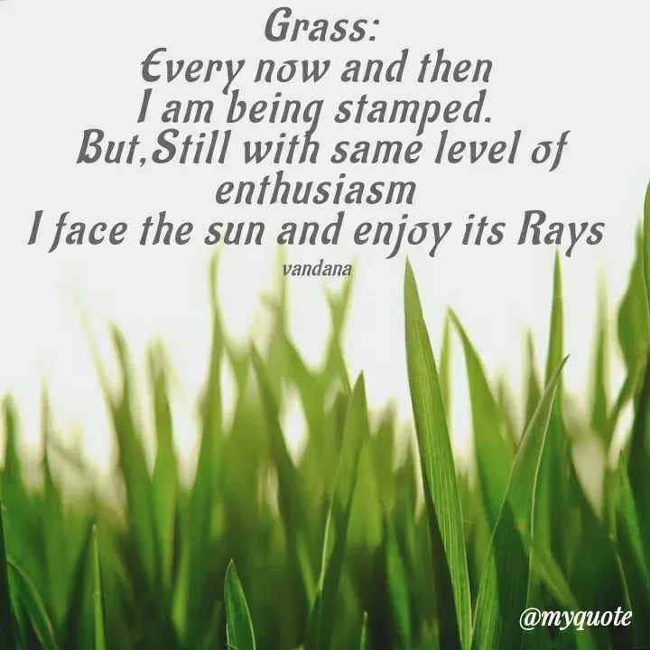 Quote by Vandana Pawar - Grass:
Every now and then 
I am being stamped. 
But,Still with same level of enthusiasm 
I face the sun and enjoy its Rays 

vandana  - Made using Quotes Creator App, Post Maker App