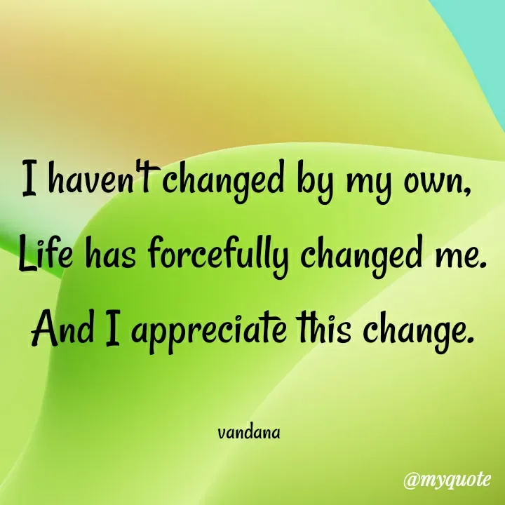 Quote by Vandana Pawar - I haven't changed by my own, 
Life has forcefully changed me.
And I appreciate this change.

vandana  - Made using Quotes Creator App, Post Maker App