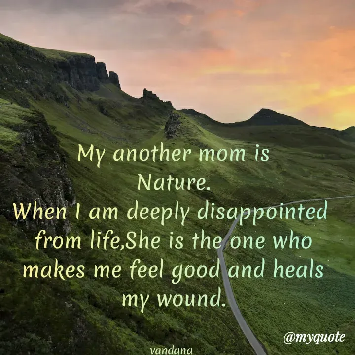 Quote by Vandana Pawar - My another mom is
Nature.
When I am deeply disappointed 
from life,She is the one who makes me feel good and heals my wound.


vandana  - Made using Quotes Creator App, Post Maker App