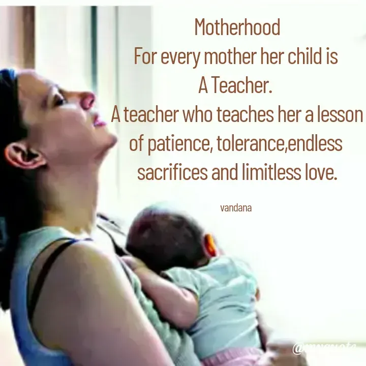 Quote by Vandana Pawar - Motherhood
For every mother her child is 
A Teacher. 
A teacher who teaches her a lesson
of patience, tolerance,endless 
sacrifices and limitless love.

vandana  - Made using Quotes Creator App, Post Maker App