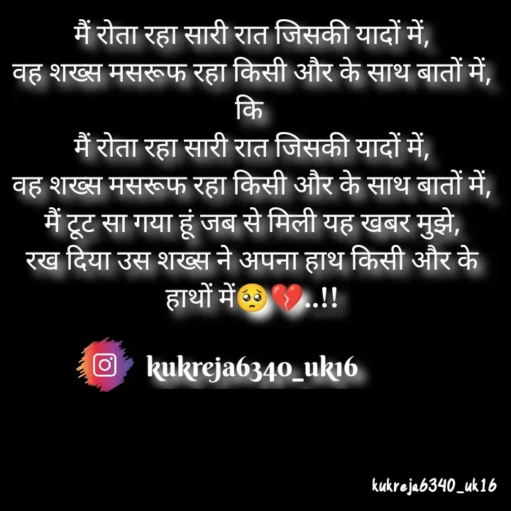 Quote by Aman kukreja - मैं रोता रहा सारी रात जिसकी यादों में,
वह शख्स मसरूफ रहा किसी और के साथ बातों में,
कि 
मैं रोता रहा सारी रात जिसकी यादों में,
वह शख्स मसरूफ रहा किसी और के साथ बातों में,
मैं टूट सा गया हूं जब से मिली यह खबर मुझे,
रख दिया उस शख्स ने अपना हाथ किसी और के हाथों में🥺💔..!!

kukreja6340_uk16 - Made using Quotes Creator App, Post Maker App