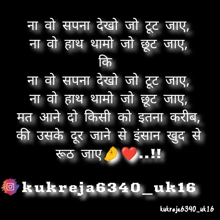 Quote by Aman kukreja - ना वो सपना देखो जो टूट जाए,
ना वो हाथ थामो जो छूट जाए,
कि 
ना वो सपना देखो जो टूट जाए,
ना वो हाथ थामो जो छूट जाए,
मत आने दो किसी को इतना करीब,
की उसके दूर जाने से इंसान खुद से रूठ जाए🤌❤️..!!

kukreja6340_uk16 - Made using Quotes Creator App, Post Maker App