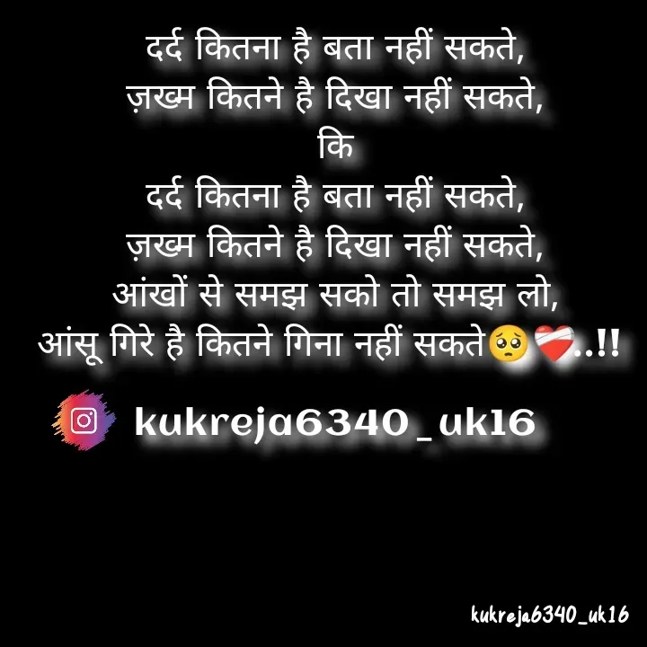 Quote by Aman kukreja - दर्द कितना है बता नहीं सकते,
ज़ख्म कितने है दिखा नहीं सकते,
कि
दर्द कितना है बता नहीं सकते,
ज़ख्म कितने है दिखा नहीं सकते,
आंखों से समझ सको तो समझ लो,
आंसू गिरे है कितने गिना नहीं सकते🥺❤️‍🩹..!! 

kukreja6340_uk16 - Made using Quotes Creator App, Post Maker App