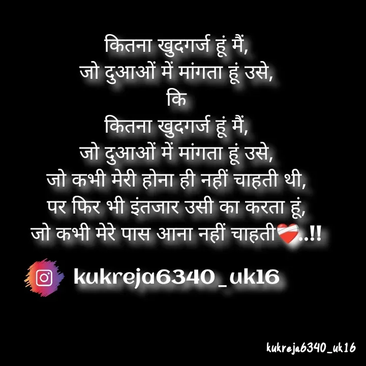 Quote by Aman kukreja - कितना खुदगर्ज हूं मैं,
जो दुआओं में मांगता हूं उसे,
कि
कितना खुदगर्ज हूं मैं,
जो दुआओं में मांगता हूं उसे,
जो कभी मेरी होना ही नहीं चाहती थी,
पर फिर भी इंतजार उसी का करता हूं,
जो कभी मेरे पास आना नहीं चाहती❤️‍🩹..!!

kukreja6340_uk16
 - Made using Quotes Creator App, Post Maker App