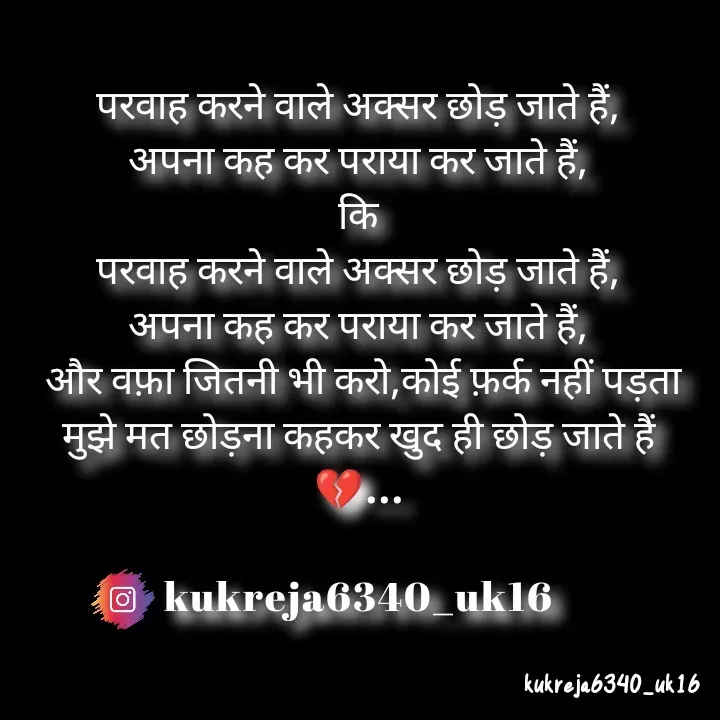 Quote by Aman kukreja - परवाह करने वाले अक्सर छोड़ जाते हैं,
अपना कह कर पराया कर जाते हैं,
कि
परवाह करने वाले अक्सर छोड़ जाते हैं,
अपना कह कर पराया कर जाते हैं,
 और वफ़ा जितनी भी करो,कोई फ़र्क नहीं पड़ता
मुझे मत छोड़ना कहकर खुद ही छोड़ जाते हैं 💔...

kukreja6340_uk16 - Made using Quotes Creator App, Post Maker App