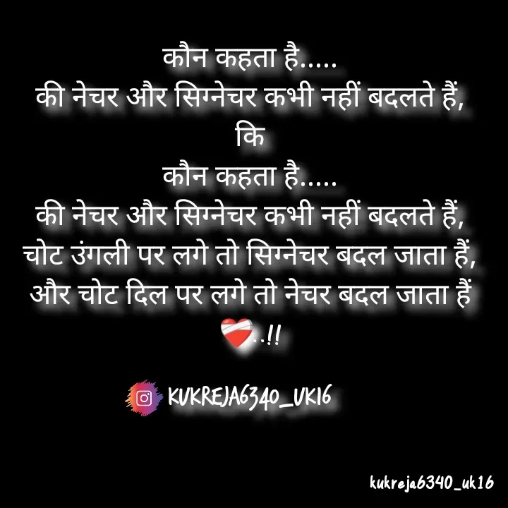 Quote by Aman kukreja - कौन कहता है.....
की नेचर और सिग्नेचर कभी नहीं बदलते हैं,
कि
कौन कहता है.....
की नेचर और सिग्नेचर कभी नहीं बदलते हैं,
चोट उंगली पर लगे तो सिग्नेचर बदल जाता हैं,
और चोट दिल पर लगे तो नेचर बदल जाता हैं❤️‍🩹..!!

kukreja6340_uk16
 - Made using Quotes Creator App, Post Maker App