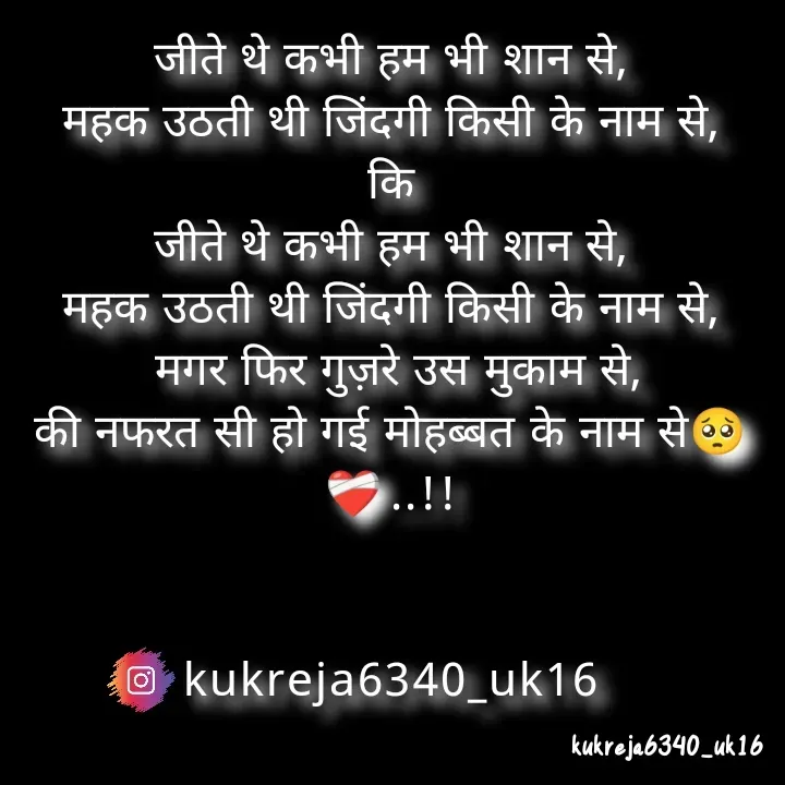 Quote by Aman kukreja - जीते थे कभी हम भी शान से,
महक उठती थी जिंदगी किसी के नाम से,
कि
जीते थे कभी हम भी शान से,
महक उठती थी जिंदगी किसी के नाम से,
 मगर फिर गुज़रे उस मुकाम से,
की नफरत सी हो गई मोहब्बत के नाम से🥺❤️‍🩹..!!


kukreja6340_uk16
 - Made using Quotes Creator App, Post Maker App