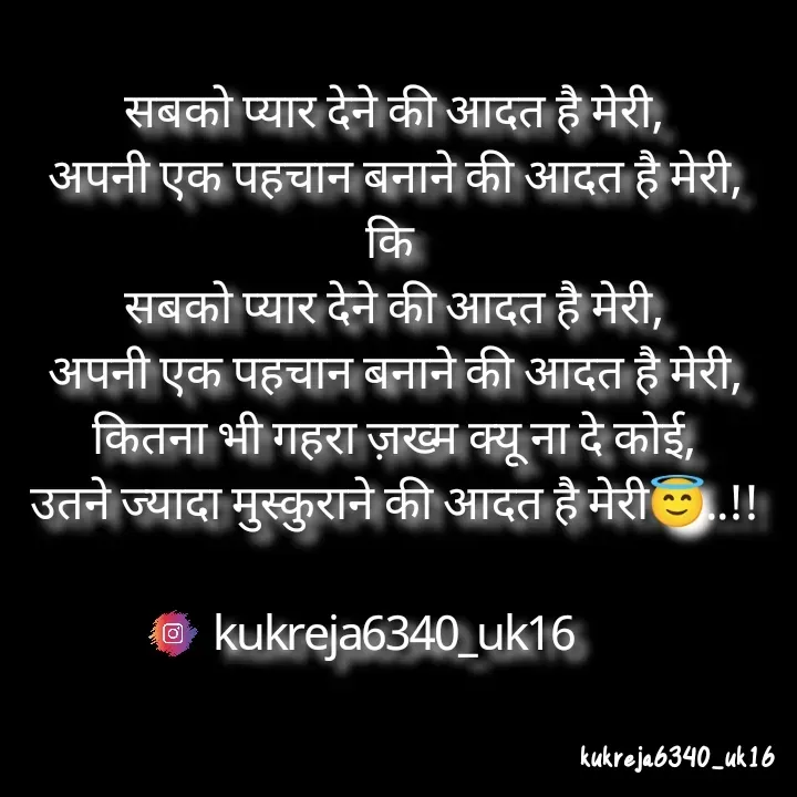 Quote by Aman kukreja - सबको प्यार देने की आदत है मेरी,
अपनी एक पहचान बनाने की आदत है मेरी,
कि 
सबको प्यार देने की आदत है मेरी,
अपनी एक पहचान बनाने की आदत है मेरी,
कितना भी गहरा ज़ख्म क्यू ना दे कोई,
उतने ज्यादा मुस्कुराने की आदत है मेरी😇..!!

kukreja6340_uk16 - Made using Quotes Creator App, Post Maker App
