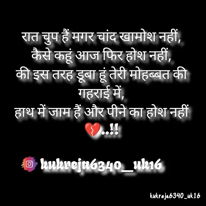 Quote by Aman kukreja - रात चुप हैं मगर चांद खामोश नहीं,
कैसे कहूं आज फिर होश नहीं,
की इस तरह डूबा हूं तेरी मोहब्बत की गहराई में,
हाथ में जाम हैं और पीने का होश नहीं💔..!!

kukreja6340_uk16 - Made using Quotes Creator App, Post Maker App