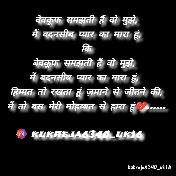 Quote by Aman kukreja - बेवकूफ समझती हैं वो मुझे,
मैं बदनसीब प्यार का मारा हूं,
कि
बेवकूफ समझती हैं वो मुझे, 
मैं बदनसीब प्यार का मारा हूं, 
हिम्मत तो रखता हूं ज़माने से जीतने की,
मैं तो बस मेरी मोहब्बत से हारा हूं💔......

kukreja6340_uk16 - Made using Quotes Creator App, Post Maker App