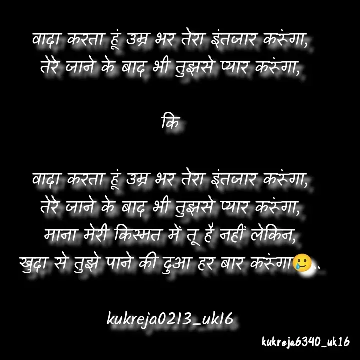 Quote by Aman kukreja - वादा करता हूं उम्र भर तेरा इंतजार करूंगा,
तेरे जाने के बाद भी तुझसे प्यार करूंगा,

कि

वादा करता हूं उम्र भर तेरा इंतजार करूंगा,
तेरे जाने के बाद भी तुझसे प्यार करूंगा,
माना मेरी किस्मत में तू है नहीं लेकिन,
खुदा से तुझे पाने की दुआ हर बार करूंगा🥲..

kukreja0213_uk16
 - Made using Quotes Creator App, Post Maker App