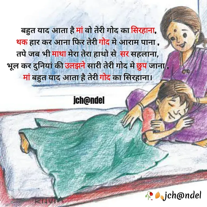 Quote by Jyòti Chandèl - 
 बहुत याद आता है मां वो तेरी गोद का सिरहाना,
थक हार कर आना फिर तेरी गोद मे आराम पाना ,
तपे जब भी माथा मेरा तेरा हाथो से  सर सहलाना,
भूल कर दुनियां की उलझने सारी तेरी गोद मे छुप जाना ,
मां बहुत याद आता है तेरी गोद का सिरहाना।
 
 jch@ndel - Made using Quotes Creator App, Post Maker App