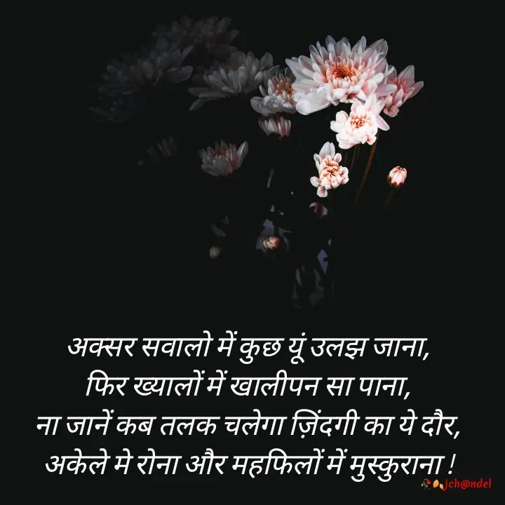 Quote by Jyòti Chandèl - अक्सर सवालो में कुछ यूं उलझ जाना,
फिर ख्यालों में खालीपन सा पाना,
ना जानें कब तलक चलेगा ज़िंदगी का ये दौर,
अकेले मे रोना और महफिलों में मुस्कुराना ! - Made using Quotes Creator App, Post Maker App