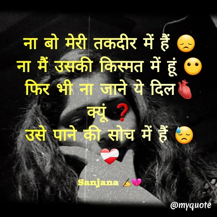 Quote by Sanjana✍️💯 - ना बो मेरी तकदीर में हैं 😞
ना मैं उसकी किस्मत में हूं 😶
फिर भी ना जाने ये दिल🫀
क्यूं ❓
उसे पाने की सोच में हैं 😓
❤️‍🩹

Sanjana ✍️💔 - Made using Quotes Creator App, Post Maker App