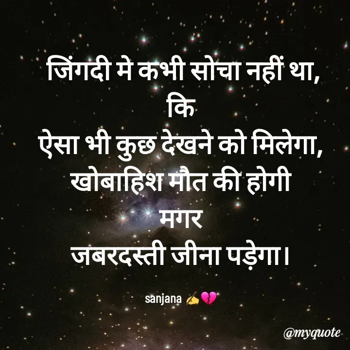 Quote by Sanjana✍️💯 -  जिंगदी मे कभी सोचा नहीं था,
कि
ऐसा भी कुछ देखने को मिलेगा,
खोबाहिश मौत की होगी
मगर
जबरदस्ती जीना पड़ेगा।

sanjana ✍️💔 - Made using Quotes Creator App, Post Maker App