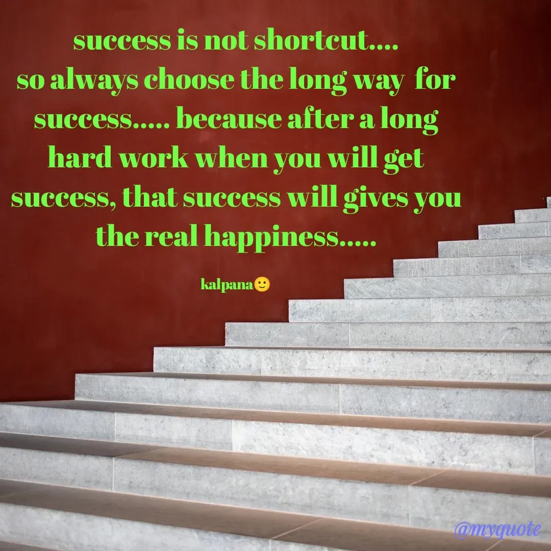 Quote by KALPANA PARIDA - success is not shortcut....
so always choose the long way  for success..... because after a long hard work when you will get success, that success will gives you the real happiness.....

kalpana🙂 - Made using Quotes Creator App, Post Maker App