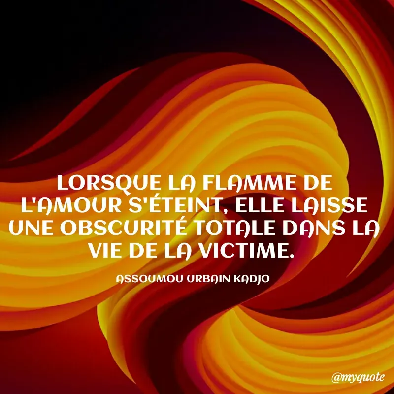 Quote by ASSOUMOU Urbain kadjo - LORSQUE LA FLAMME DE L'AMOUR S'ÉTEINT, ELLE LAISSE UNE OBSCURITÉ TOTALE DANS LA VIE DE LA VICTIME. 

ASSOUMOU URBAIN KADJO  - Made using Quotes Creator App, Post Maker App