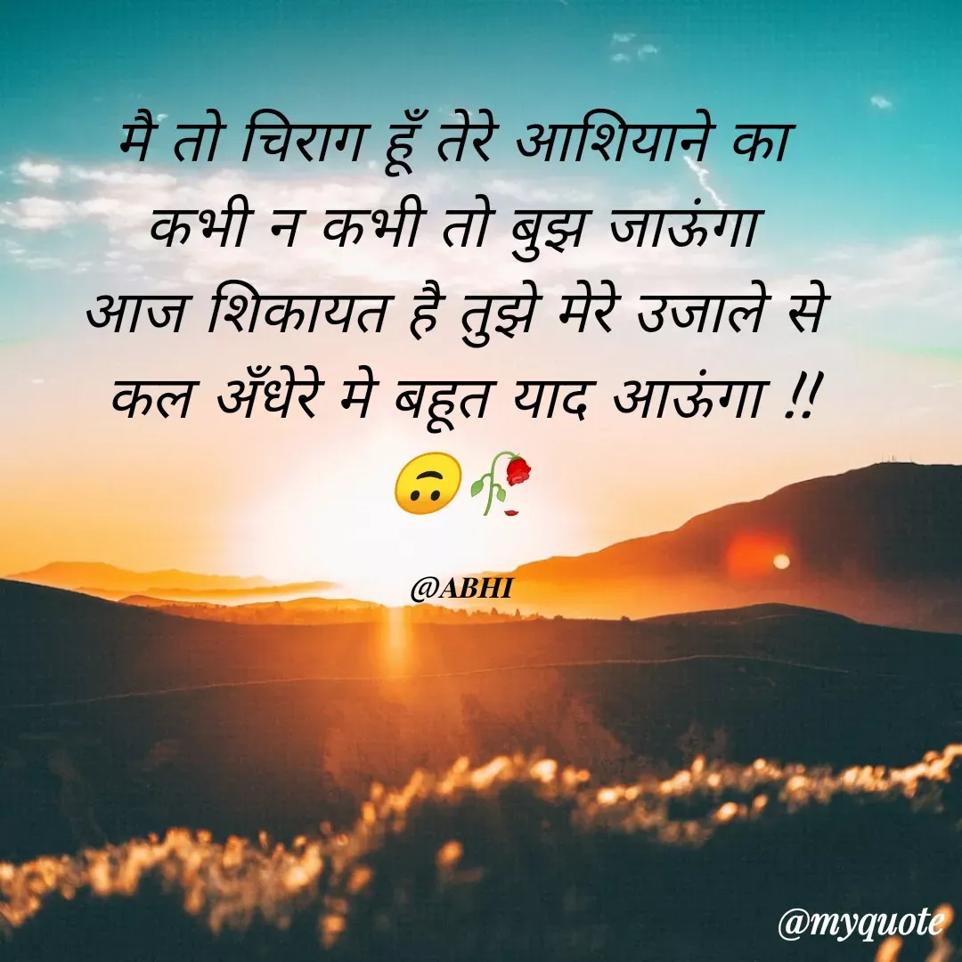 Quote by 𝐀𝐁𝐇𝐈 - मै तो चिराग हूँ तेरे आशियाने का 
कभी न कभी तो बुझ जाऊंगा 
आज शिकायत है तुझे मेरे उजाले से 
कल अँधेरे मे बहूत याद आऊंगा !!
🙃🥀

@𝐀𝐁𝐇𝐈 - Made using Quotes Creator App, Post Maker App