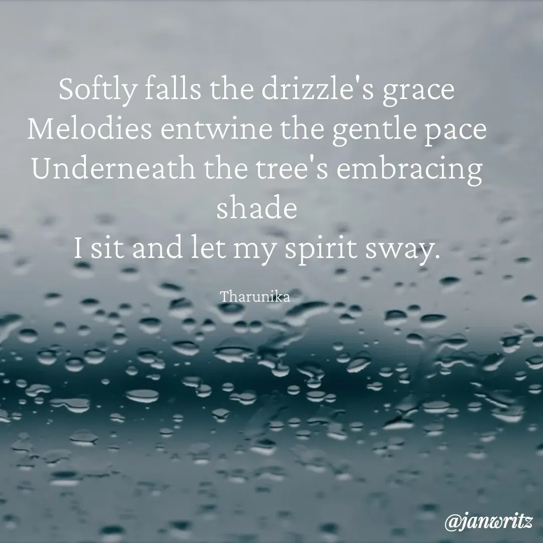 Quote by Tharunika N - Softly falls the drizzle's grace
Melodies entwine the gentle pace
Underneath the tree's embracing shade
I sit and let my spirit sway.

Tharunika  - Made using Quotes Creator App, Post Maker App