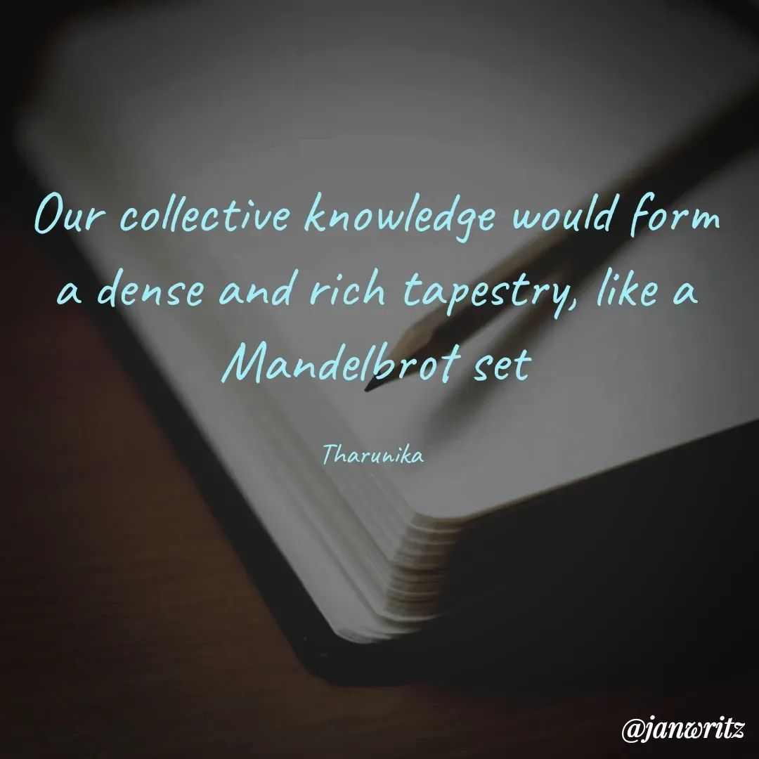 Quote by Tharunika N - Our collective knowledge would form a dense and rich tapestry, like a Mandelbrot set

Tharunika  - Made using Quotes Creator App, Post Maker App