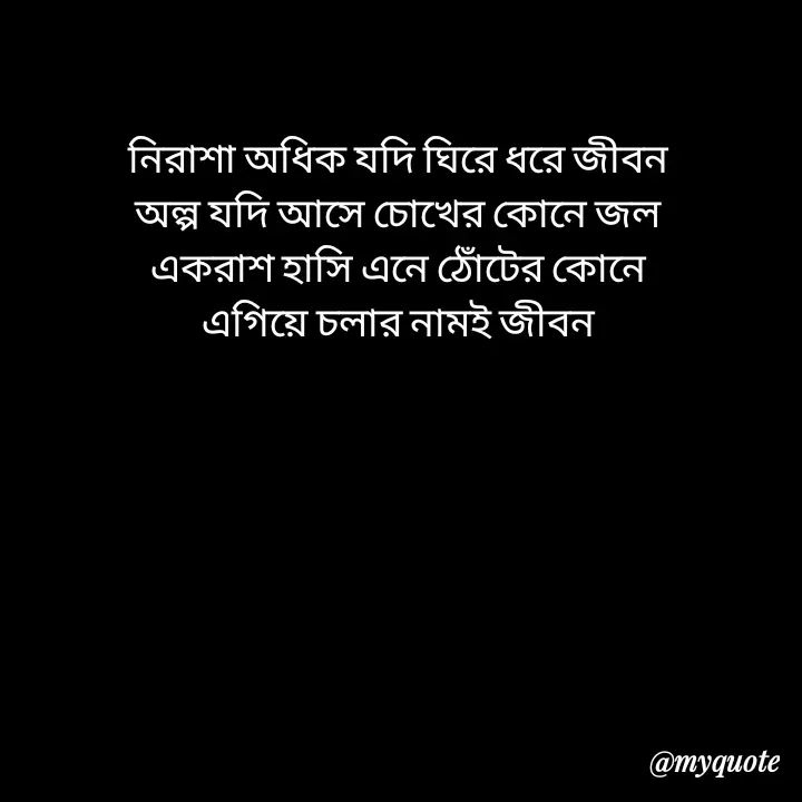 Quote by Love to Write - নিরাশা অধিক যদি ঘিরে ধরে জীবন
অল্প যদি আসে চোখের কোনে জল
একরাশ হাসি এনে ঠোঁটের কোনে
এগিয়ে চলার নামই জীবন - Made using Quotes Creator App, Post Maker App