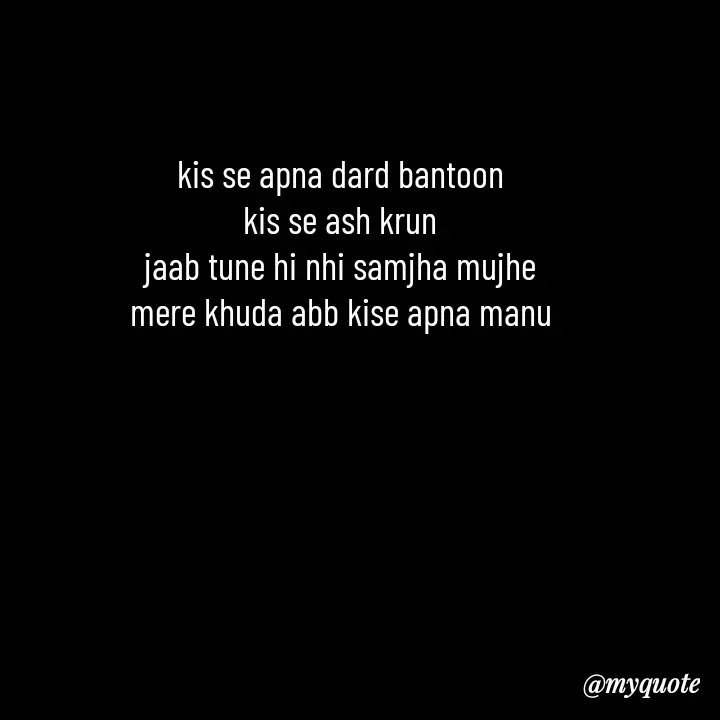 Quote by Love to Write - kis se apna dard bantoon
kis se ash krun
jaab tune hi nhi samjha mujhe
mere khuda abb kise apna manu
 - Made using Quotes Creator App, Post Maker App