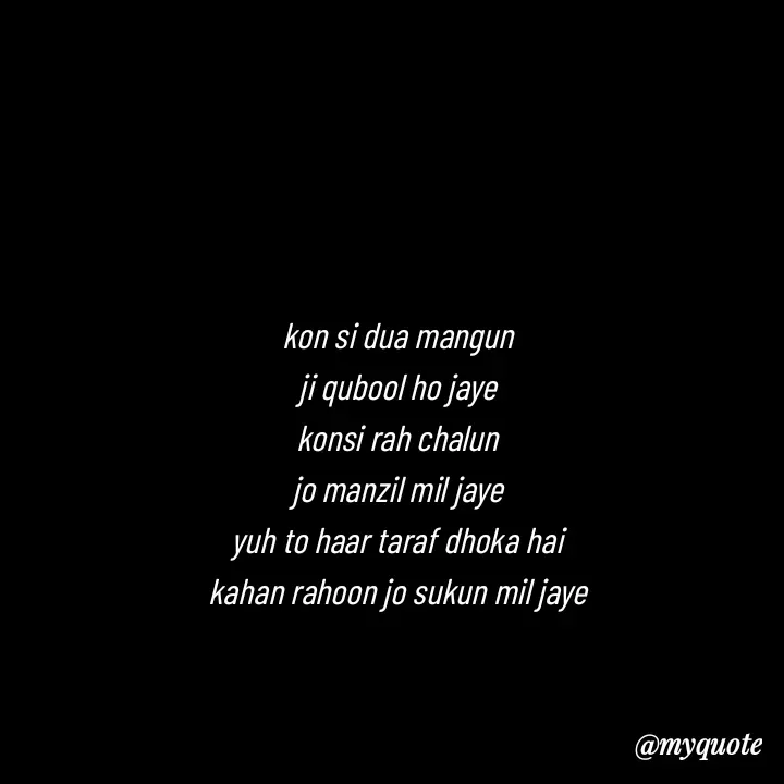 Quote by Love to Write - kon si dua mangun
ji qubool ho jaye
konsi rah chalun
jo manzil mil jaye
yuh to haar taraf dhoka hai
kahan rahoon jo sukun mil jaye - Made using Quotes Creator App, Post Maker App