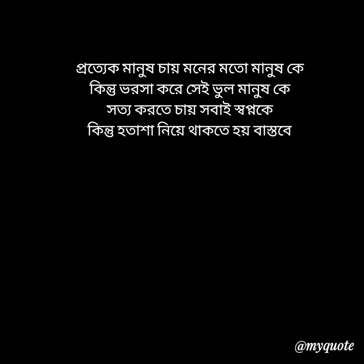 Quote by Love to Write - প্রত্যেক মানুষ চায় মনের মতো মানুষ কে
কিন্তু ভরসা করে সেই ভুল মানুষ কে
সত্য করতে চায় সবাই স্বপ্নকে
কিন্তু হতাশা নিয়ে থাকতে হয় বাস্তবে - Made using Quotes Creator App, Post Maker App