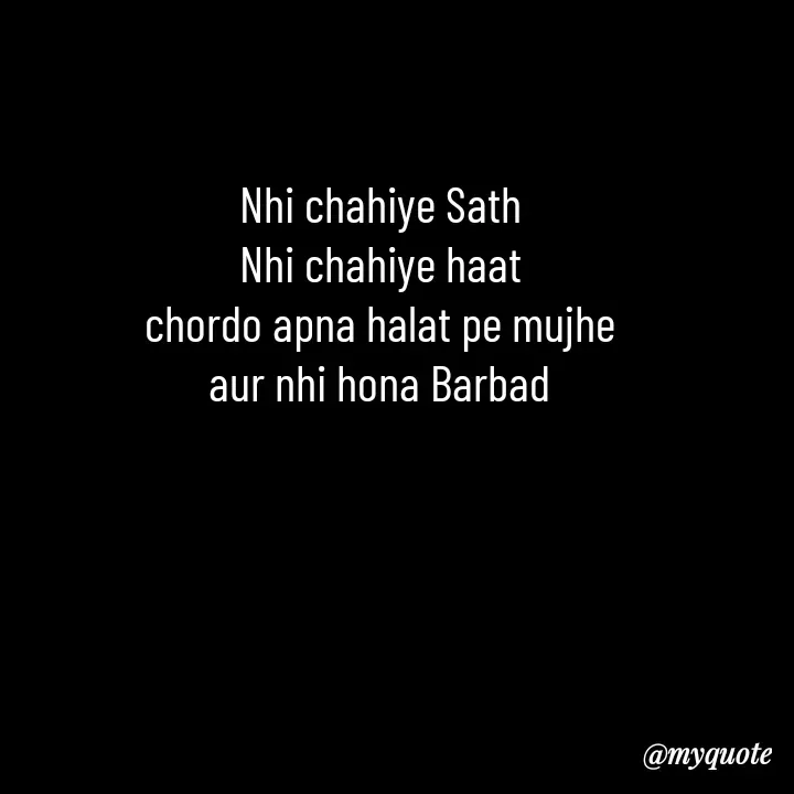 Quote by Love to Write - Nhi chahiye Sath
Nhi chahiye haat
chordo apna halat pe mujhe
aur nhi hona Barbad
 - Made using Quotes Creator App, Post Maker App