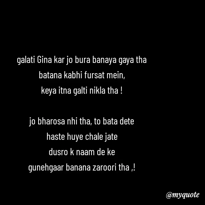 Quote by Love to Write - galati Gina kar jo bura banaya gaya tha
batana kabhi fursat mein,
keya itna galti nikla tha !

jo bharosa nhi tha, to bata dete
haste huye chale jate
dusro k naam de ke
gunehgaar banana zaroori tha ,!
 - Made using Quotes Creator App, Post Maker App
