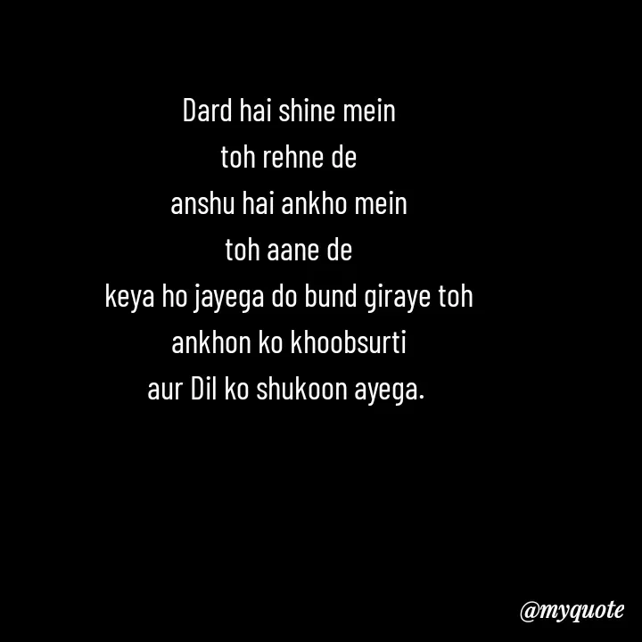 Quote by Love to Write - Dard hai shine mein
toh rehne de
anshu hai ankho mein
toh aane de
keya ho jayega do bund giraye toh
ankhon ko khoobsurti
aur Dil ko shukoon ayega.  - Made using Quotes Creator App, Post Maker App