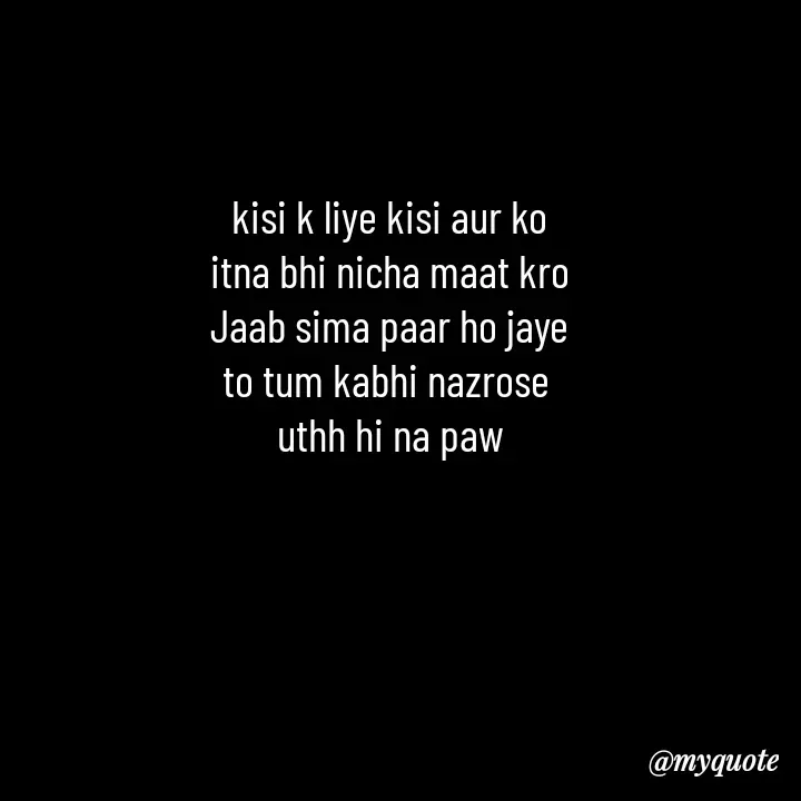 Quote by Love to Write - kisi k liye kisi aur ko
itna bhi nicha maat kro
Jaab sima paar ho jaye
to tum kabhi nazrose 
uthh hi na paw - Made using Quotes Creator App, Post Maker App