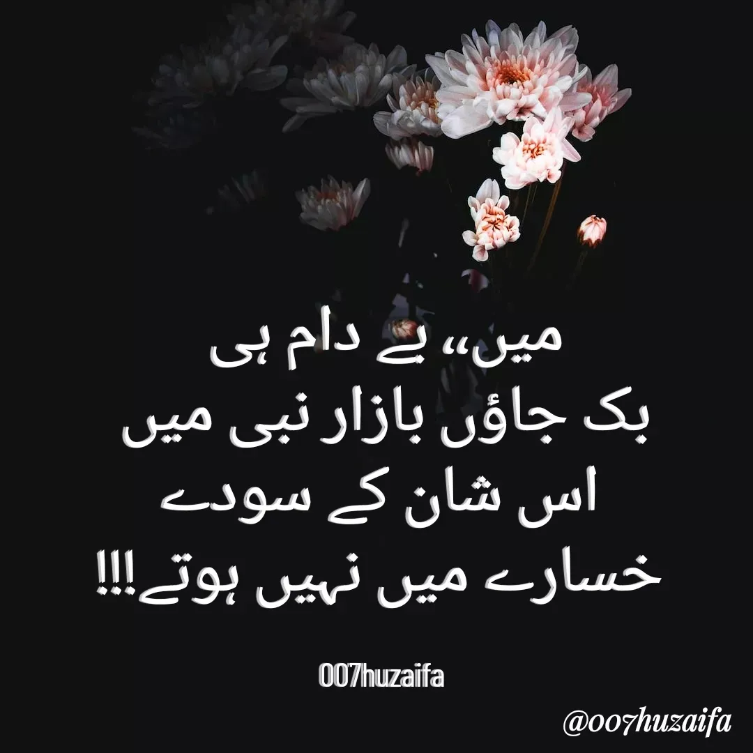 Quote by Huzaifa Sayyed - میں،، بے دام ہی
 بک جاؤں بازار نبی میں 
 اس شان کے سودے
 خسارے میں نہیں ہوتے!!!

007huzaifa  - Made using Quotes Creator App, Post Maker App