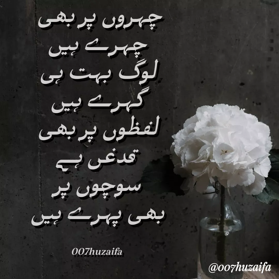 Quote by Huzaifa Sayyed - چہروں پر بھی 
چہرے ہیں
لوگ بہت ہی
 گہرے ہیں 
لفظوں پر بھی
 قدغن ہے
 سوچوں پر 
بھی پہرے ہیں

007huzaifa  - Made using Quotes Creator App, Post Maker App