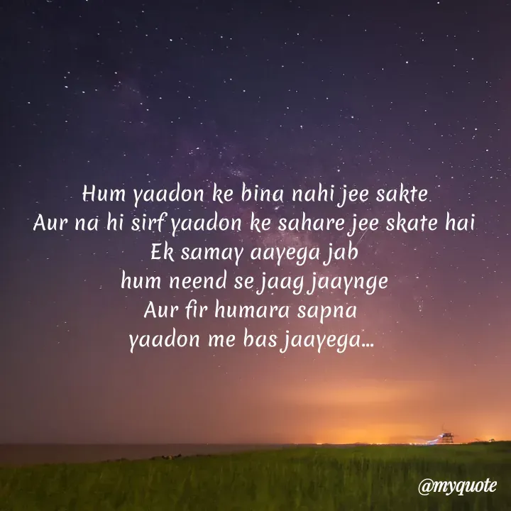 Quote by bhavya rathour - Hum yaadon ke bina nahi jee sakte
Aur na hi sirf yaadon ke sahare jee skate hai
Ek samay aayega jab
hum neend se jaag jaaynge
Aur fir humara sapna 
yaadon me bas jaayega...  - Made using Quotes Creator App, Post Maker App