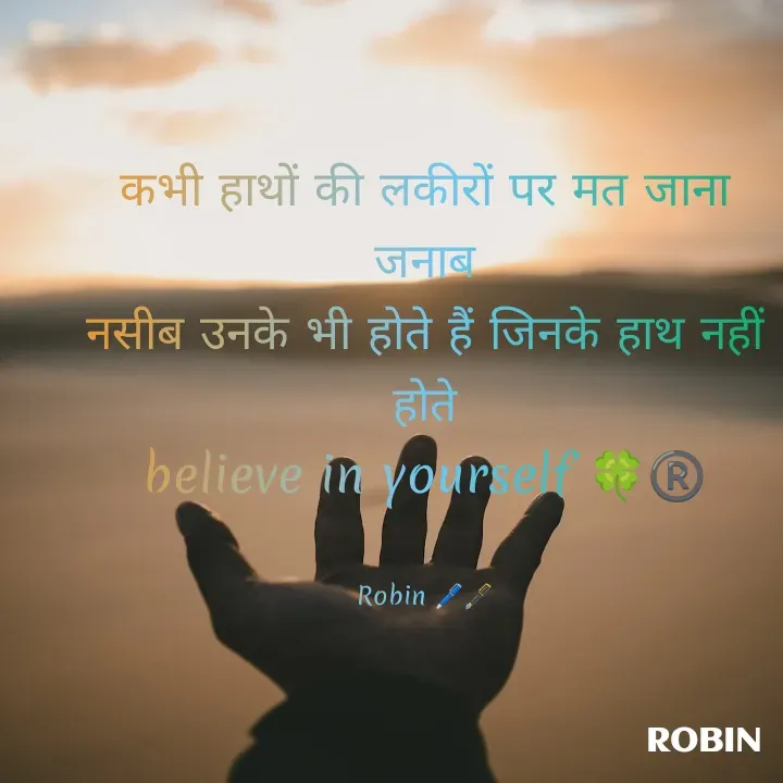 Quote by RoBiN chauhan - कभी हाथों की लकीरों पर मत जाना
जनाब
नसीब उनके भी होते हैं जिनके हाथ नहीं होते
believe in yourself 🍀®️


Robin 🖊️🖋️ - Made using Quotes Creator App, Post Maker App