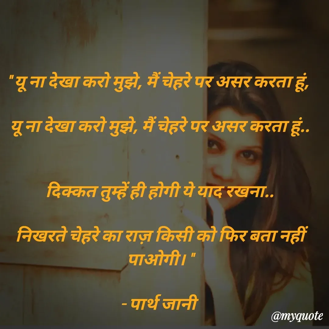 Quote by Parth Jani - " यू ना देखा करो मुझे, मैं चेहरे पर असर करता हूं, 

यू ना देखा करो मुझे, मैं चेहरे पर असर करता हूं..


दिक्कत तुम्हें ही होगी ये याद रखना..

निखरते चेहरे का राज़ किसी को फिर बता नहीं पाओगी। "

- पार्थ जानी  - Made using Quotes Creator App, Post Maker App