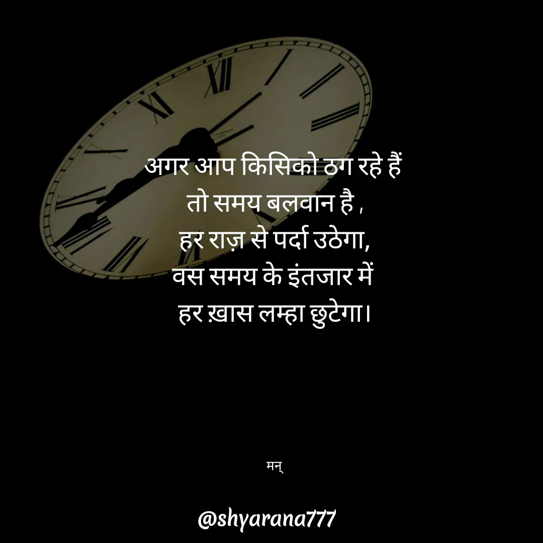 Quote by Mansi (  मन्) - अगर आप किसिको ठग रहे हैं 
तो समय बलवान है ,
हर राज़ से पर्दा उठेगा,
वस समय के इंतजार में 
हर ख़ास लम्हा छुटेगा।





मन्  - Made using Quotes Creator App, Post Maker App